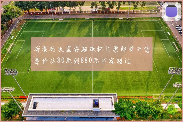 海港对决国安超级杯门票即将开售票价从80元到880元不容错过