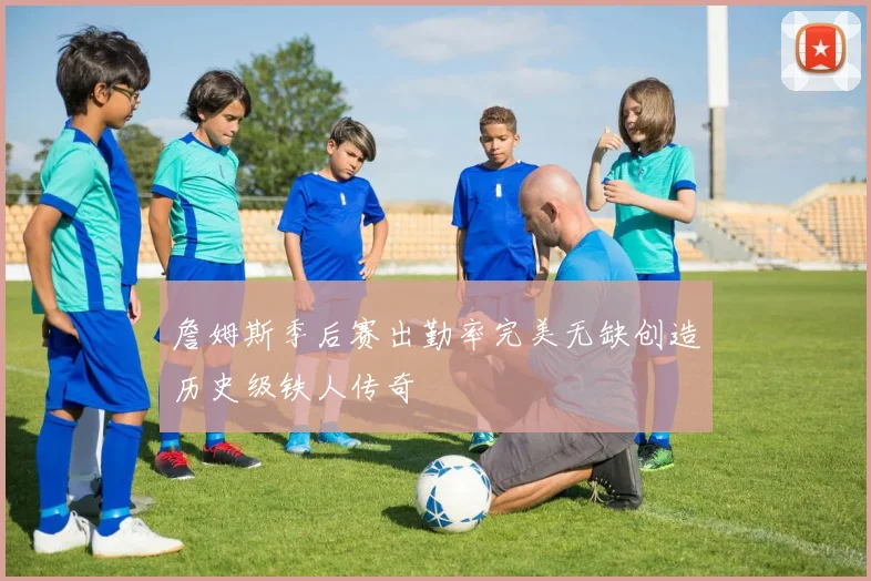 詹姆斯季后赛出勤率完美无缺创造历史级铁人传奇