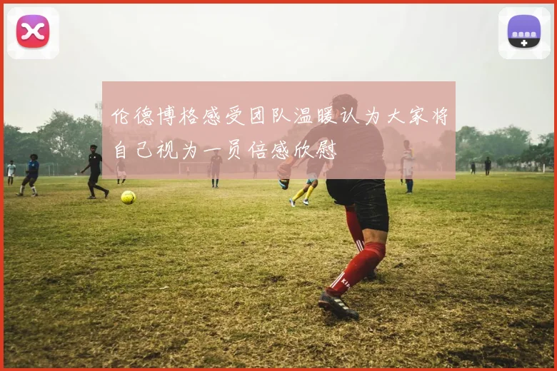 伦德博格感受团队温暖认为大家将自己视为一员倍感欣慰