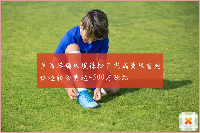 罗马诺确认埃德松已完成曼联首轮体检转会费达4500万欧元
