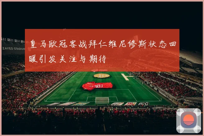 皇马欧冠客战拜仁维尼修斯状态回暖引发关注与期待