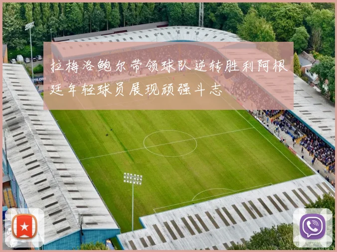 拉梅洛鲍尔带领球队逆转胜利阿根廷年轻球员展现顽强斗志