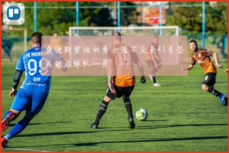 桑德斯曾试训勇士若不交易41号签或能成球队一员