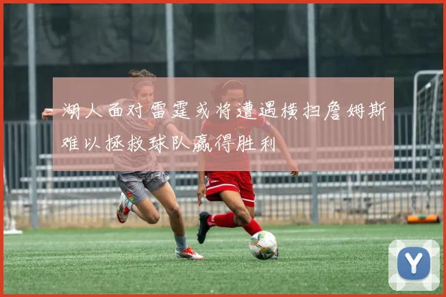 湖人面对雷霆或将遭遇横扫詹姆斯难以拯救球队赢得胜利