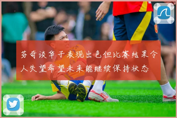 芬奇谈华子表现出色但比赛结果令人失望希望未来能继续保持状态