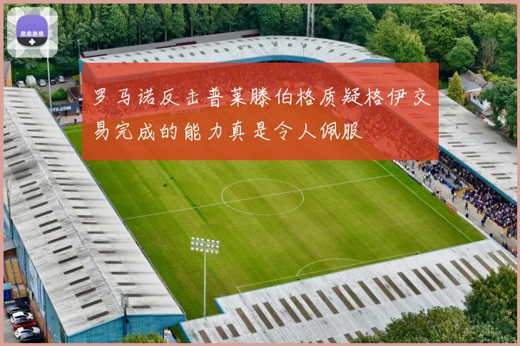 罗马诺反击普莱滕伯格质疑格伊交易完成的能力真是令人佩服