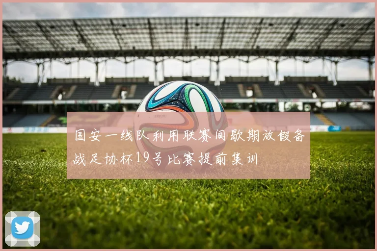 国安一线队利用联赛间歇期放假备战足协杯19号比赛提前集训