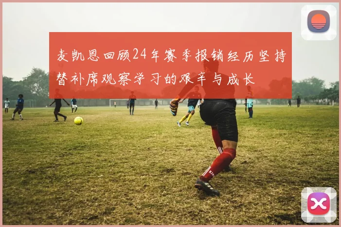 麦凯恩回顾24年赛季报销经历坚持替补席观察学习的艰辛与成长