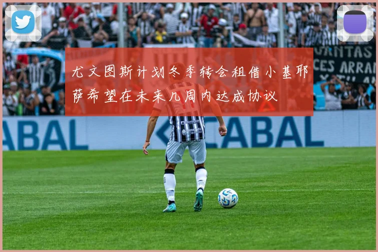 尤文图斯计划冬季转会租借小基耶萨希望在未来几周内达成协议