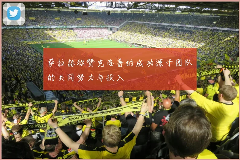 萨拉赫称赞克洛普的成功源于团队的共同努力与投入