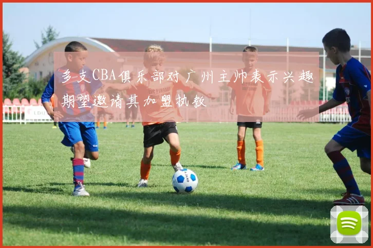 多支CBA俱乐部对广州主帅表示兴趣期望邀请其加盟执教
