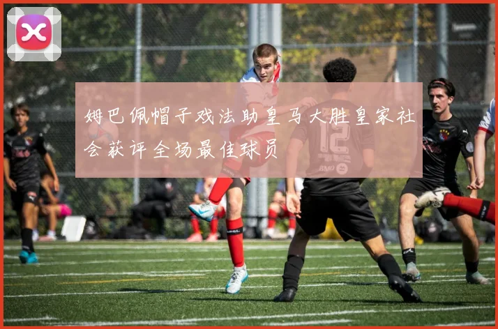 姆巴佩帽子戏法助皇马大胜皇家社会获评全场最佳球员
