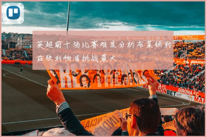 英超前十场比赛难度分析布莱顿利兹联利物浦挑战最大