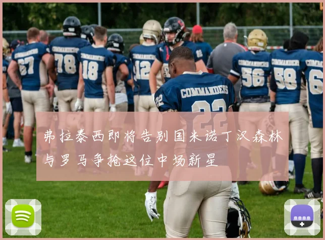 弗拉泰西即将告别国米诺丁汉森林与罗马争抢这位中场新星