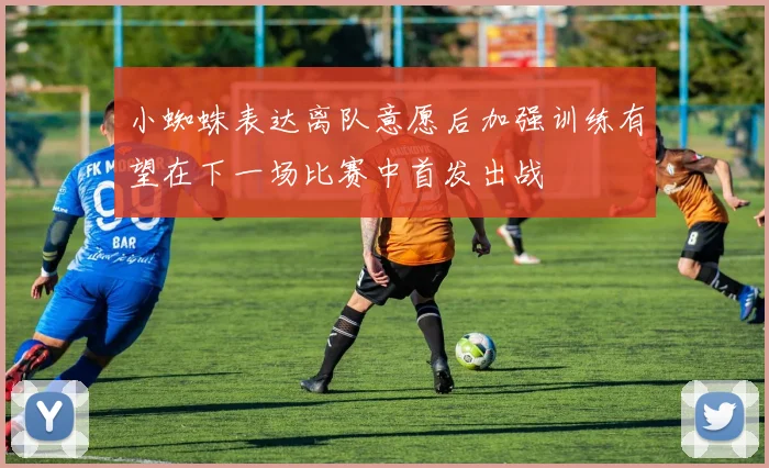 小蜘蛛表达离队意愿后加强训练有望在下一场比赛中首发出战