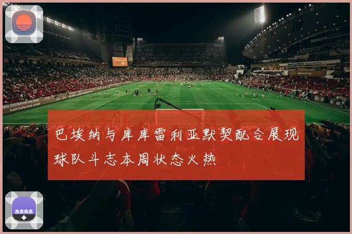 巴埃纳与库库雷利亚默契配合展现球队斗志本周状态火热