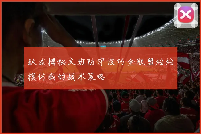 狄龙揭秘文班防守技巧全联盟纷纷模仿我的战术策略