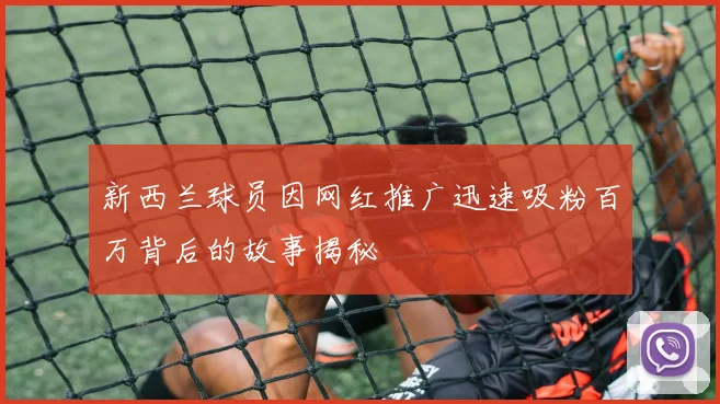 新西兰球员因网红推广迅速吸粉百万背后的故事揭秘
