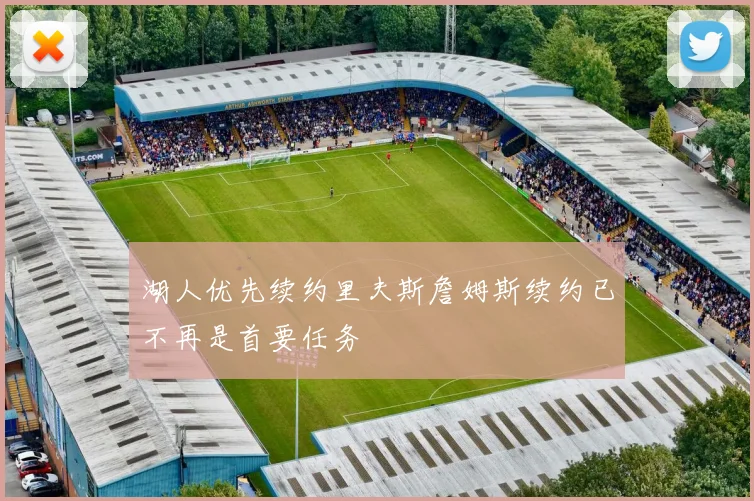 湖人优先续约里夫斯詹姆斯续约已不再是首要任务