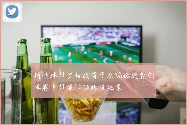 斯特林31岁转战荷甲表现低迷曾创单赛季31球10助辉煌纪录