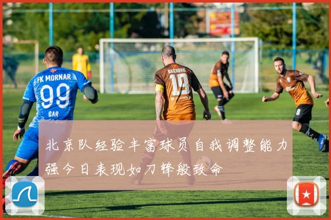 北京队经验丰富球员自我调整能力强今日表现如刀锋般致命