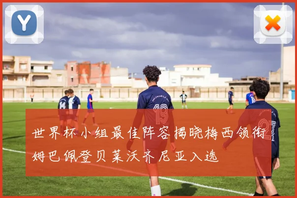 世界杯小组最佳阵容揭晓梅西领衔姆巴佩登贝莱沃齐尼亚入选