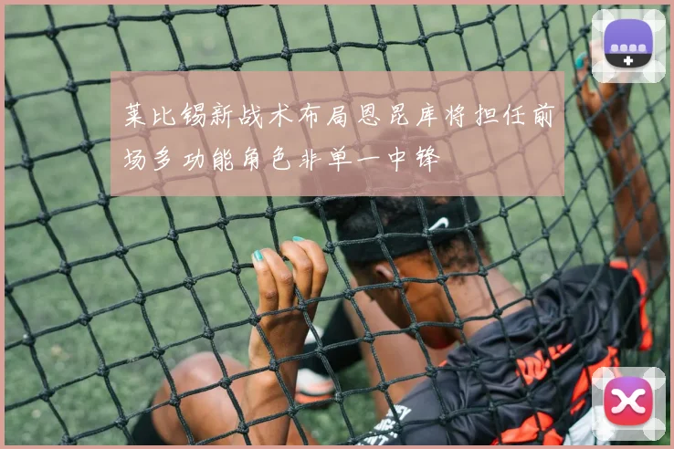 莱比锡新战术布局恩昆库将担任前场多功能角色非单一中锋
