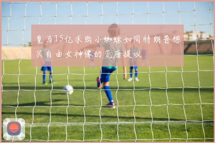皇马15亿求购小蜘蛛如同特朗普想买自由女神像的荒唐提议