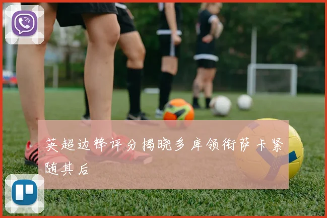 英超边锋评分揭晓多库领衔萨卡紧随其后