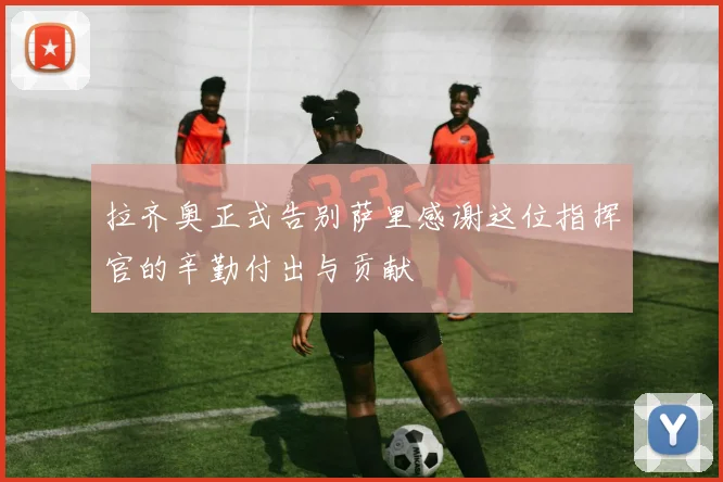 拉齐奥正式告别萨里感谢这位指挥官的辛勤付出与贡献