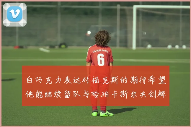 白巧克力表达对福克斯的期待希望他能继续留队与哈珀卡斯尔共创辉煌