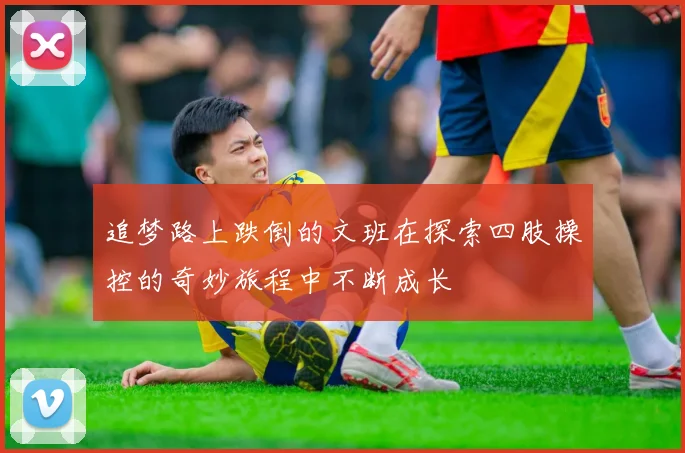 追梦路上跌倒的文班在探索四肢操控的奇妙旅程中不断成长