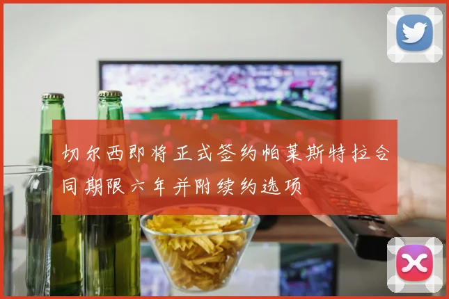 切尔西即将正式签约帕莱斯特拉合同期限六年并附续约选项