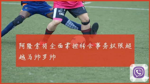 阿隆索将全面掌控转会事务权限超越马帅罗帅