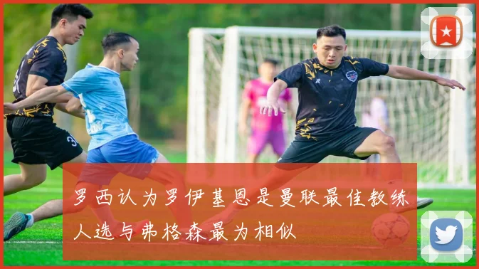 罗西认为罗伊基恩是曼联最佳教练人选与弗格森最为相似
