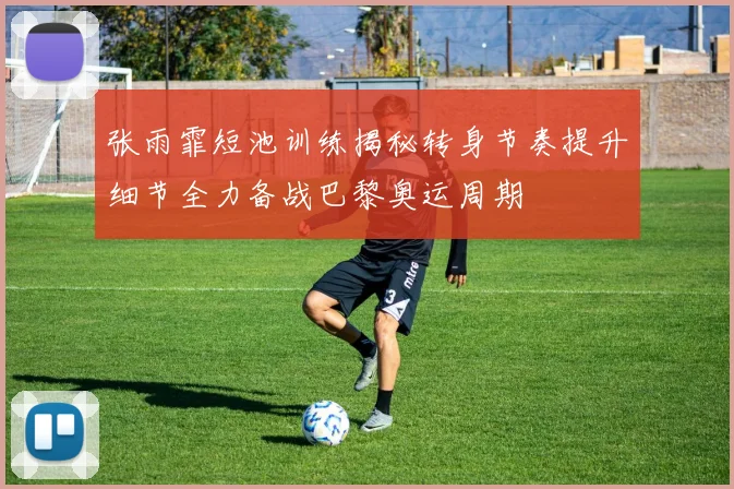 张雨霏短池训练揭秘转身节奏提升细节全力备战巴黎奥运周期