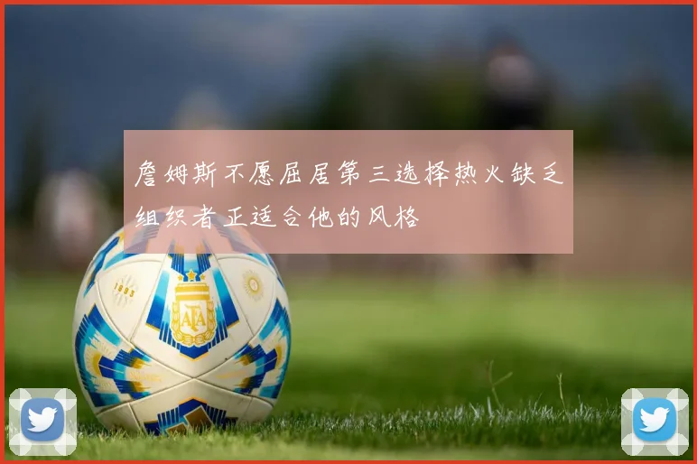 詹姆斯不愿屈居第三选择热火缺乏组织者正适合他的风格